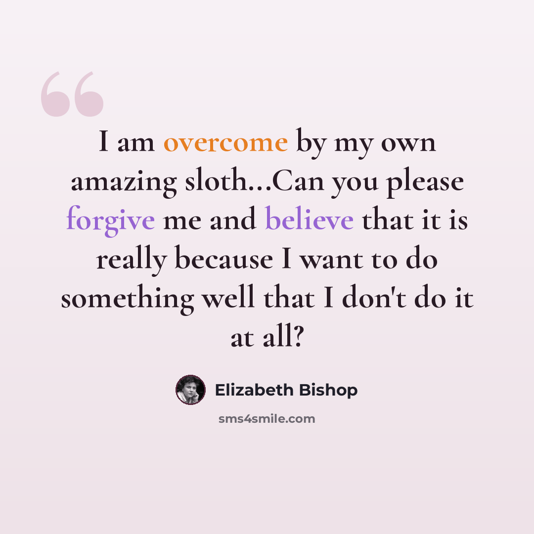“I am overcome by my own amazing sloth...Can you please forgive me and believe that it is really because I want to do something well that I don't do it at all?” quote by Elizabeth Bishop