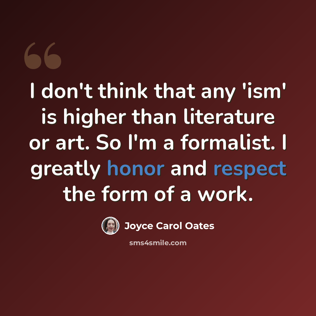 “I don't think that any 'ism' is higher than literature or art. So I'm a formalist. I greatly honor and respect the form of a work.” quote by Joyce Carol Oates