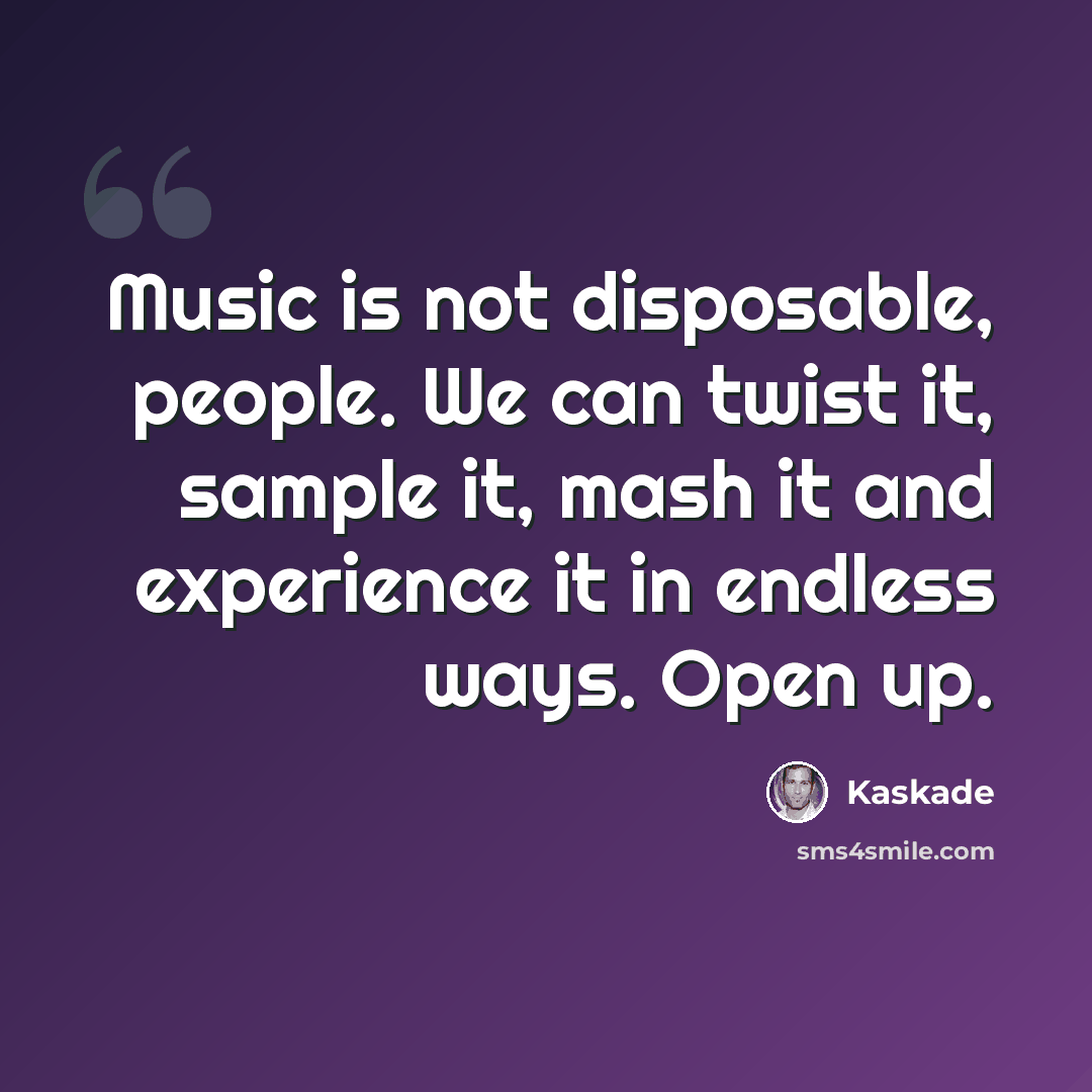 “Music is not disposable, people. We can twist it, sample it, mash it and experience it in endless ways. Open up.” quote by Kaskade