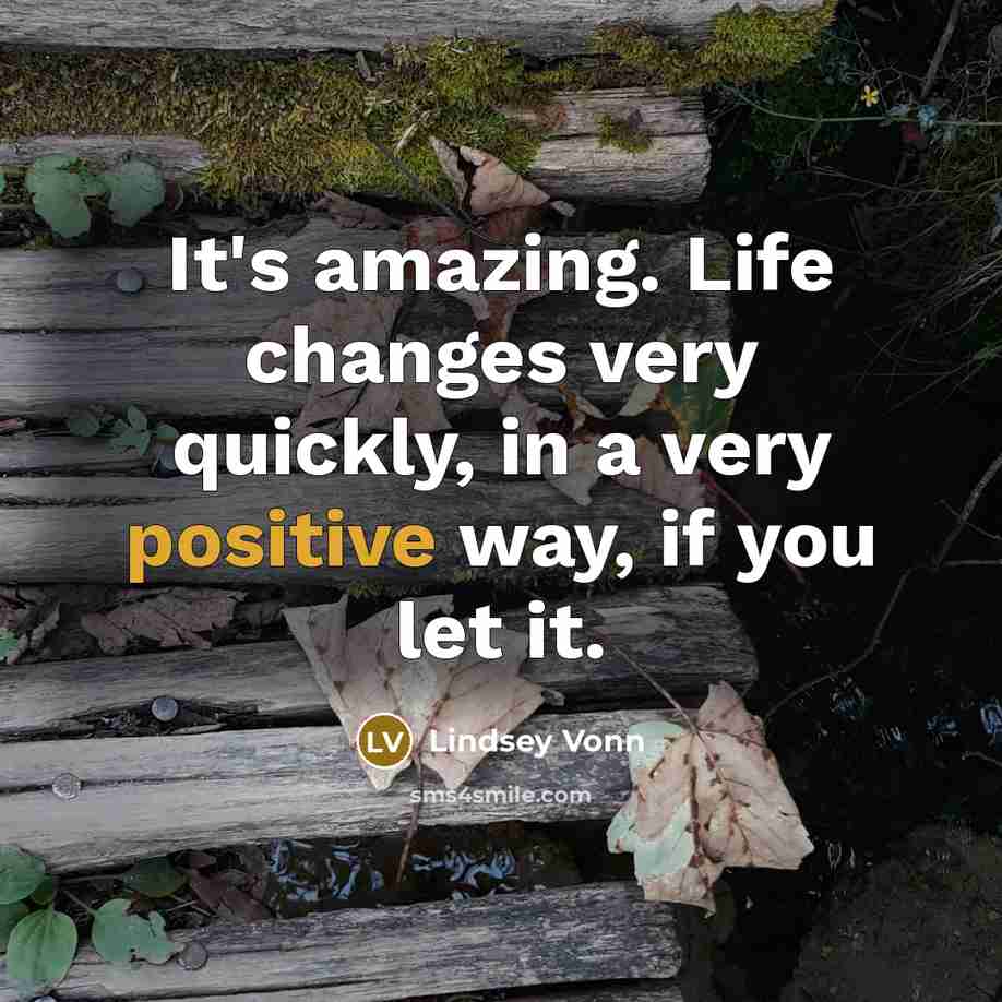“It's amazing. Life changes very quickly, in a very positive way, if you let it.” quote by Lindsey Vonn