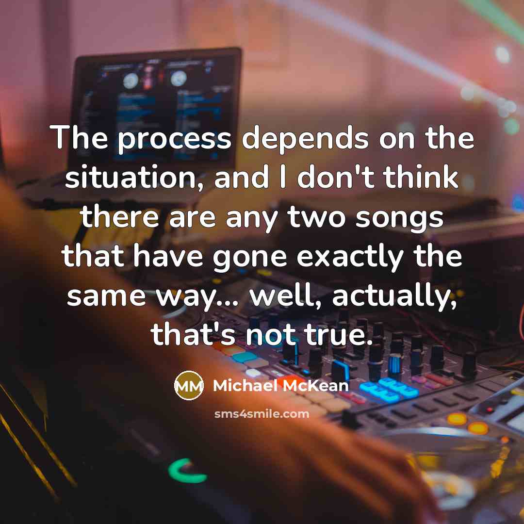 “The process depends on the situation, and I don't think there are any two songs that have gone exactly the same way... well, actually, that's not true.” quote by Michael McKean