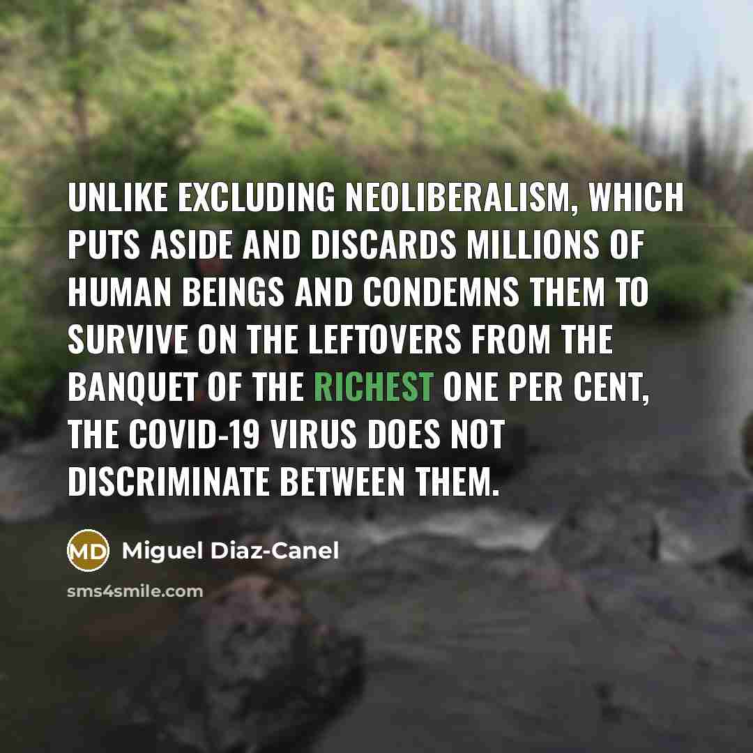 “Unlike excluding neoliberalism, which puts aside and discards millions of human beings and condemns them to survive on the leftovers from the banquet of the richest one per cent, the COVID-19 virus does not discriminate between them.” quote by Miguel Diaz-Canel