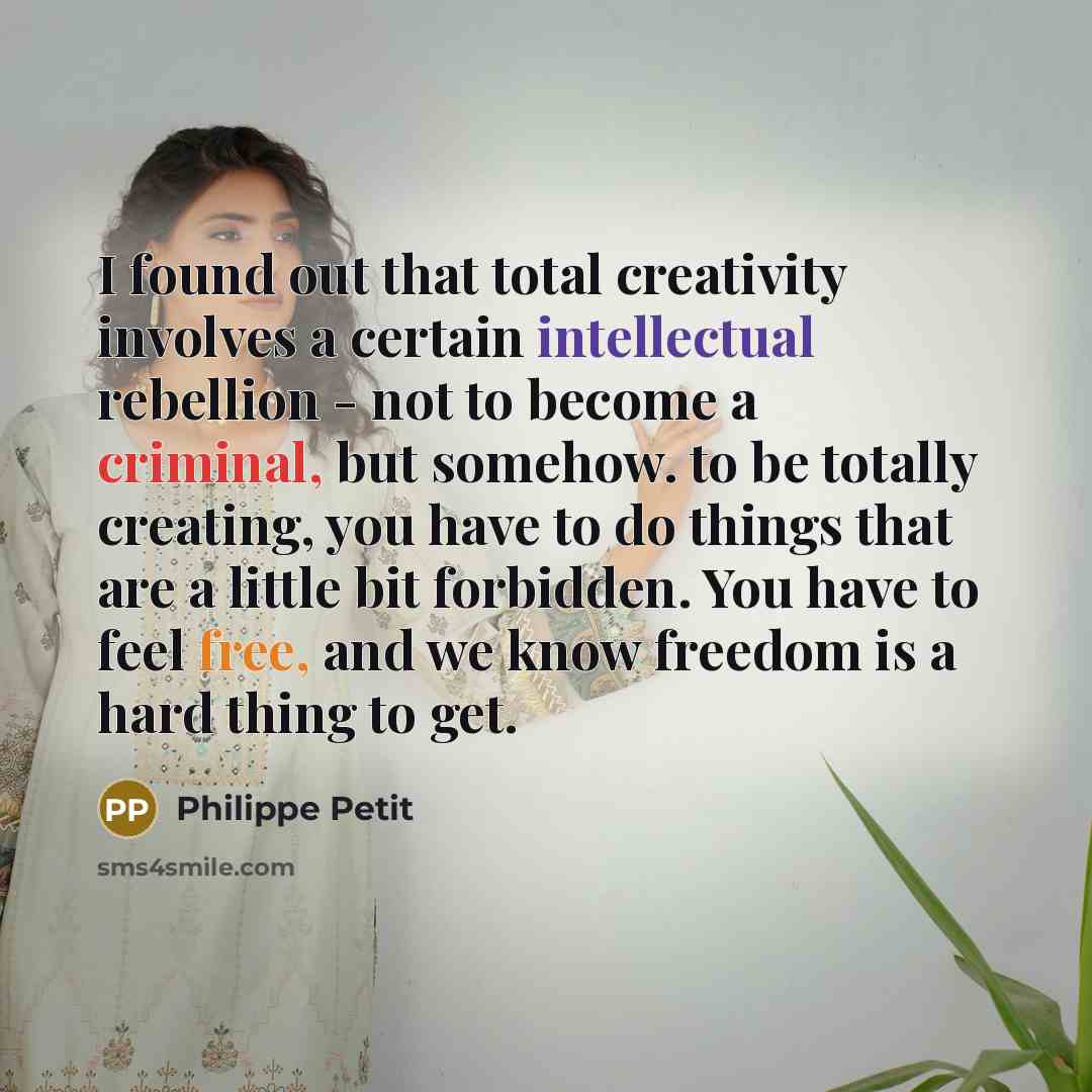 “I found out that total creativity involves a certain intellectual rebellion - not to become a criminal, but somehow. to be totally creating, you have to do things that are a little bit forbidden. You have to feel free, and we know freedom is a hard thing to get.” quote by Philippe Petit