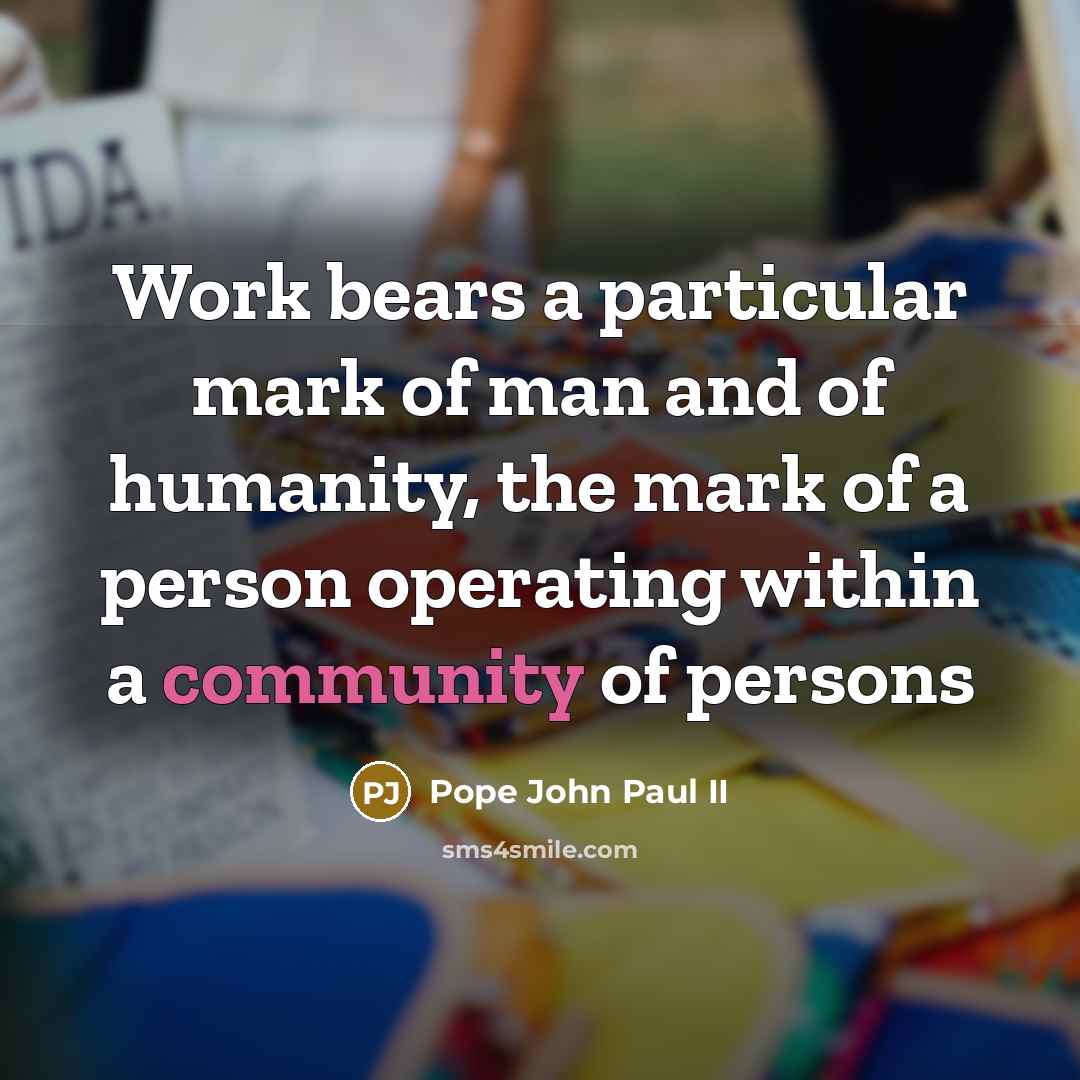 “Work bears a particular mark of man and of humanity, the mark of a person operating within a community of persons” quote by Pope John Paul II