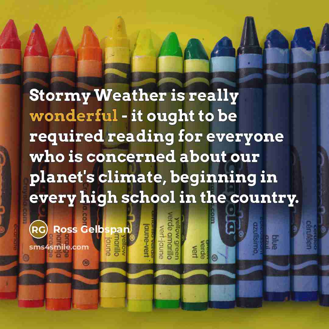“Stormy Weather is really wonderful - it ought to be required reading for everyone who is concerned about our planet's climate, beginning in every high school in the country.” quote by Ross Gelbspan