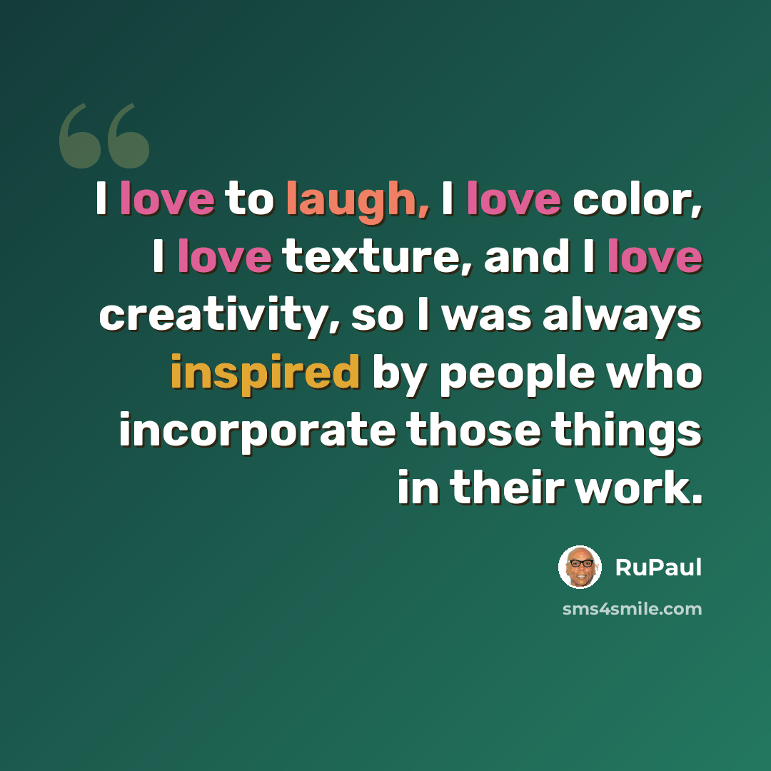 “I love to laugh, I love color, I love texture, and I love creativity, so I was always inspired by people who incorporate those things in their work.” quote by RuPaul