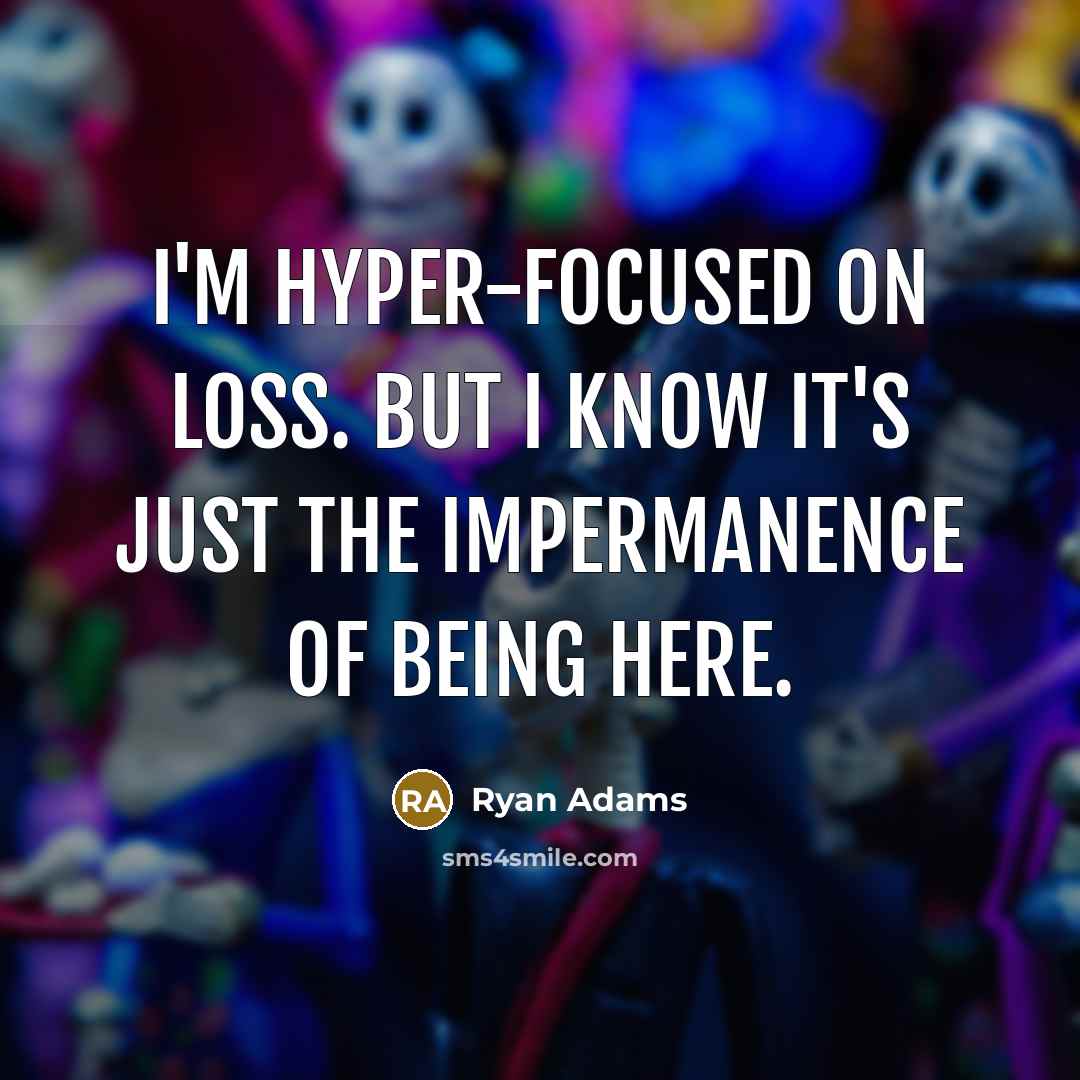 “I'm hyper-focused on loss. But I know it's just the impermanence of being here.” quote by Ryan Adams