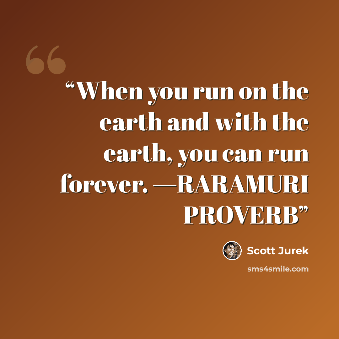 “When you run on the earth and with the earth, you can run forever. —RARAMURI PROVERB” quote by Scott Jurek