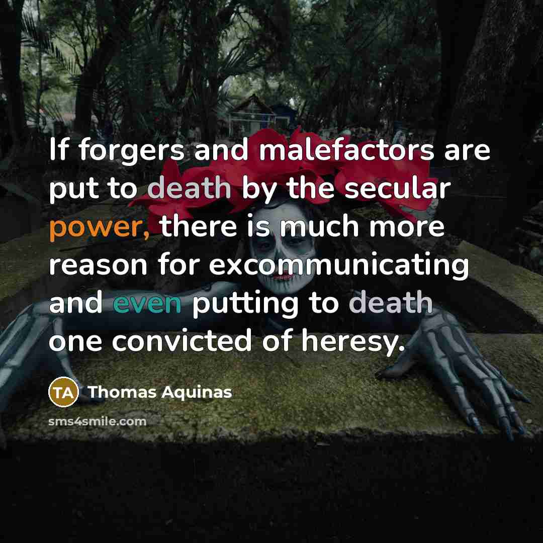 “If forgers and malefactors are put to death by the secular power, there is much more reason for excommunicating and even putting to death one convicted of heresy.” quote by Thomas Aquinas