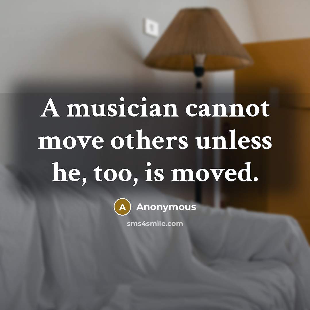“A musician cannot move others unless he, too, is moved.” quote by Anonymous
