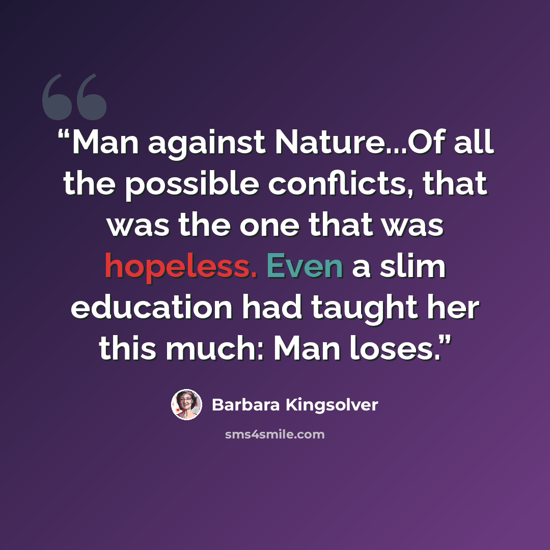 “Man against Nature...Of all the possible conflicts, that was the one that was hopeless. Even a slim education had taught her this much: Man loses.” quote by Barbara Kingsolver