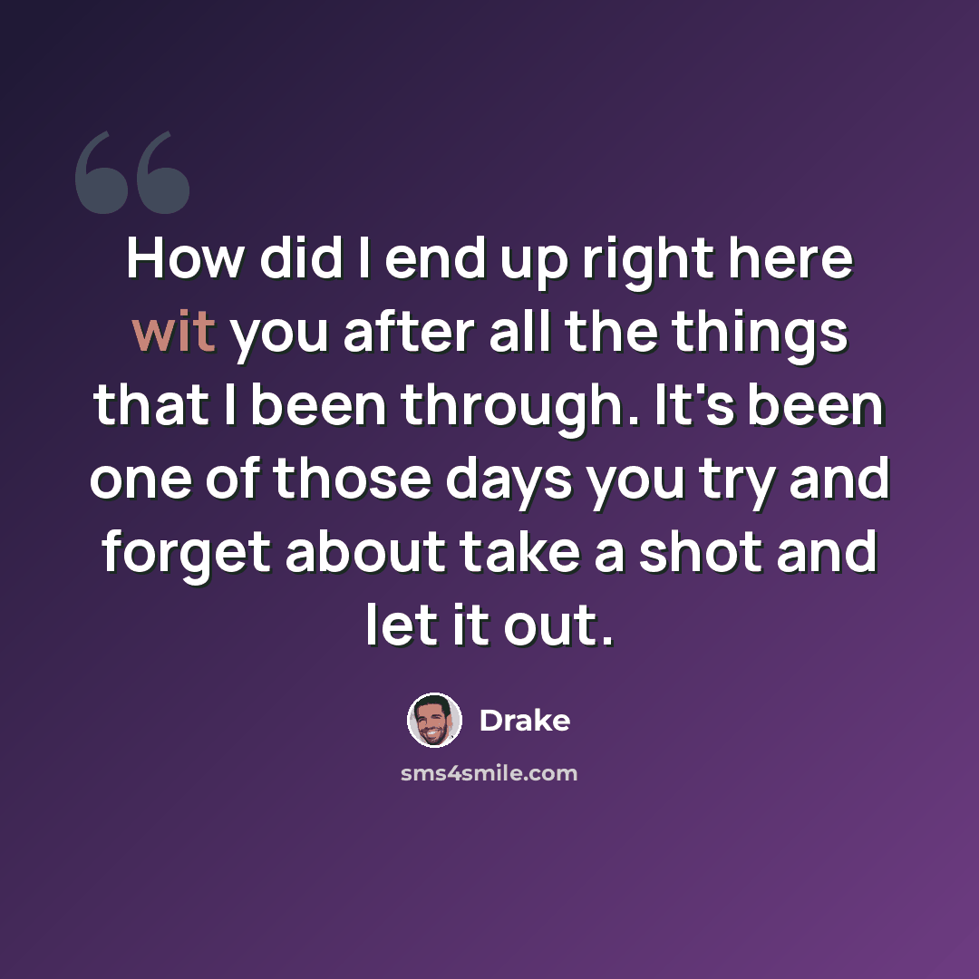 “How did I end up right here wit you after all the things that I been through. It's been one of those days you try and forget about take a shot and let it out.” quote by Drake