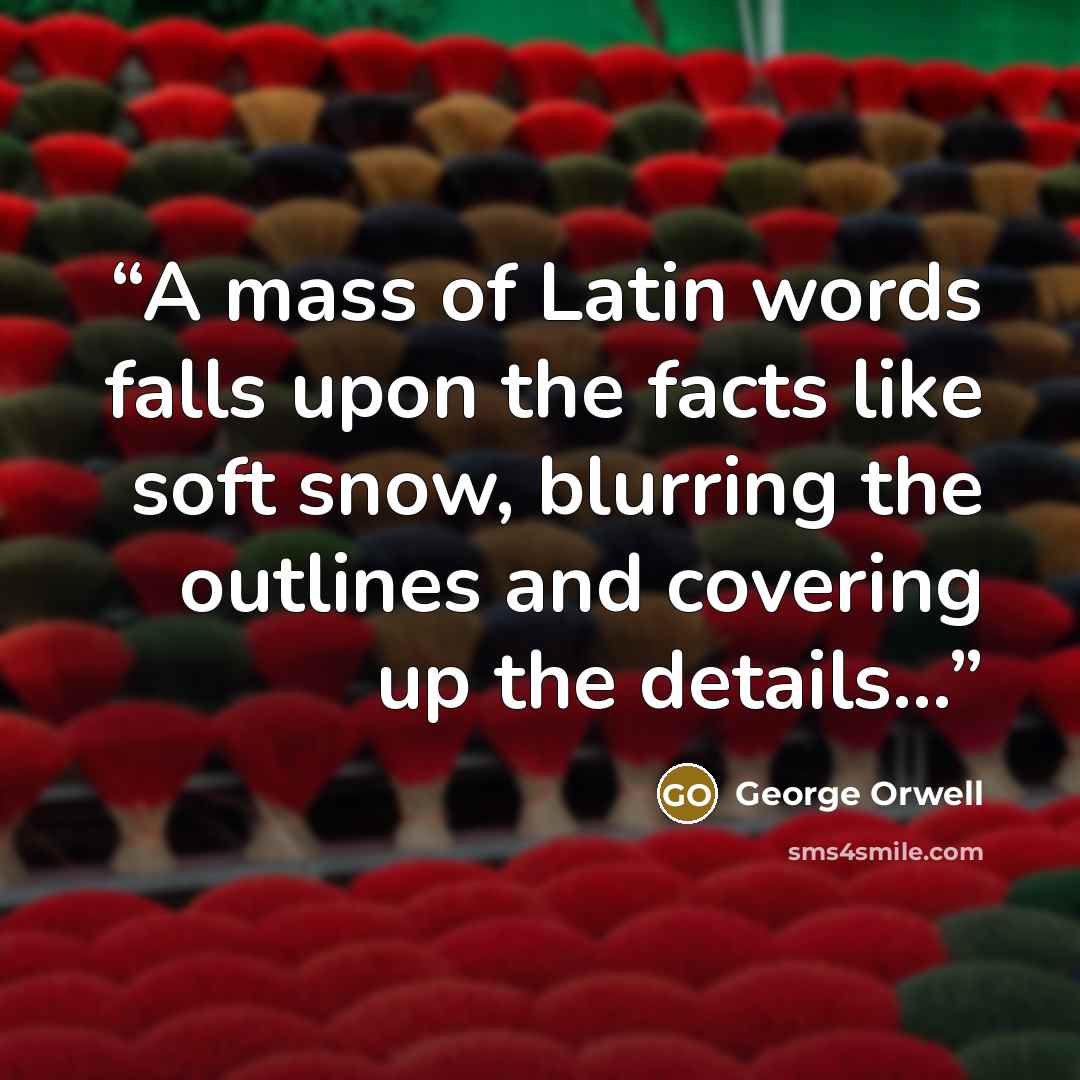 “A mass of Latin words falls upon the facts like soft snow, blurring the outlines and covering up the details...” quote by George Orwell