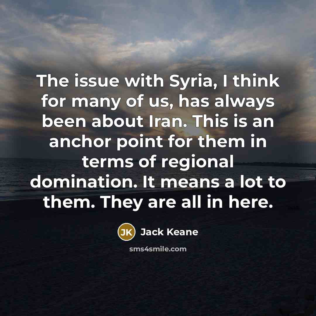 “The issue with Syria, I think for many of us, has always been about Iran. This is an anchor point for them in terms of regional domination. It means a lot to them. They are all in here.” quote by Jack Keane