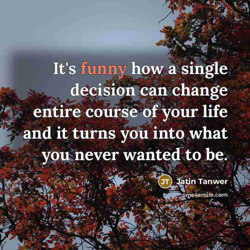 “It's funny how a single decision can change entire course of your life and it turns you into what you never wanted to be.” quote by Jatin Tanwer