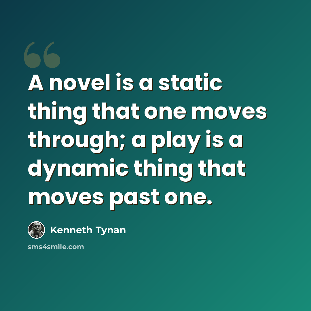 “A novel is a static thing that one moves through; a play is a dynamic thing that moves past one.” quote by Kenneth Tynan