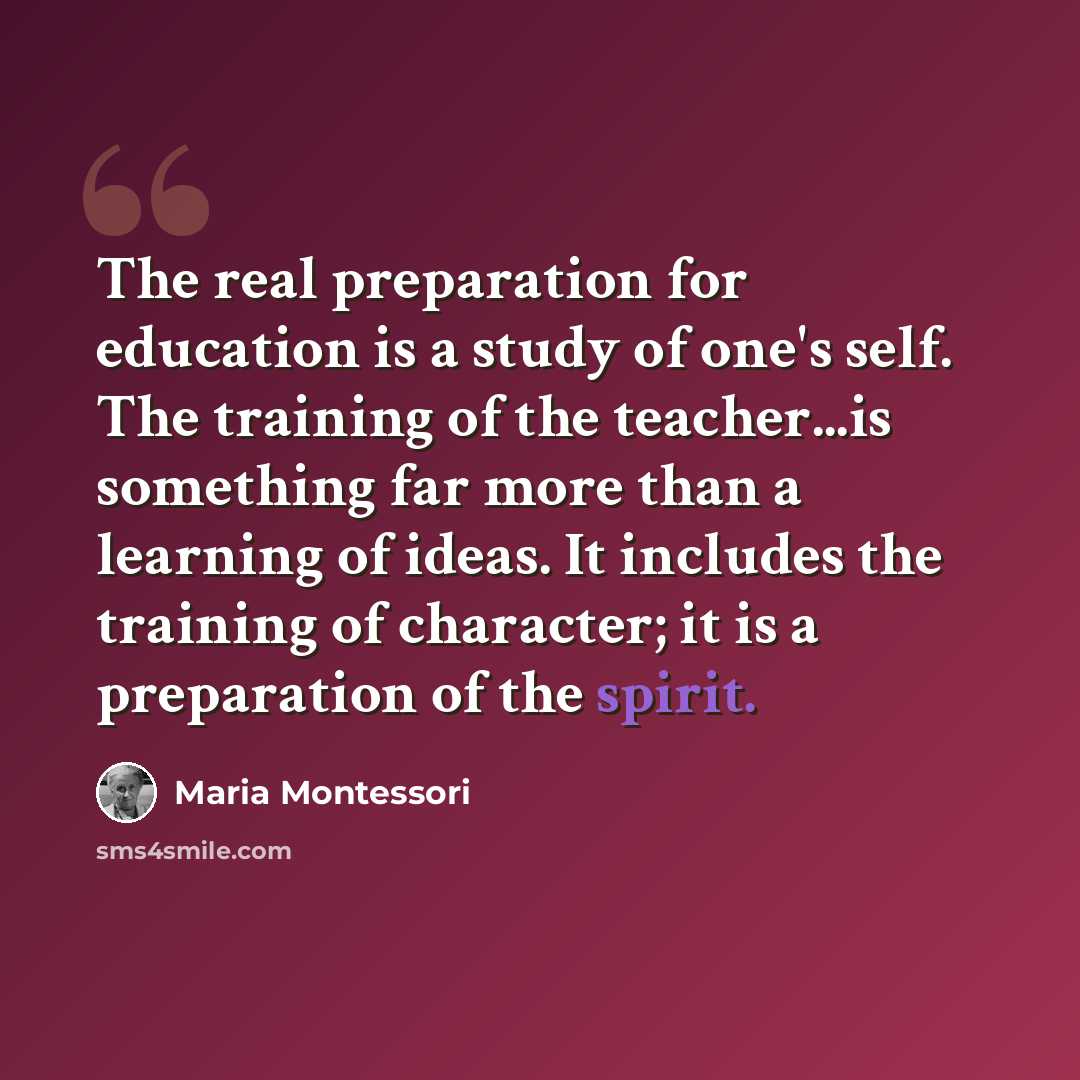 “The real preparation for education is a study of one's self. The training of the teacher...is something far more than a learning of ideas. It includes the training of character; it is a preparation of the spirit.” quote by Maria Montessori