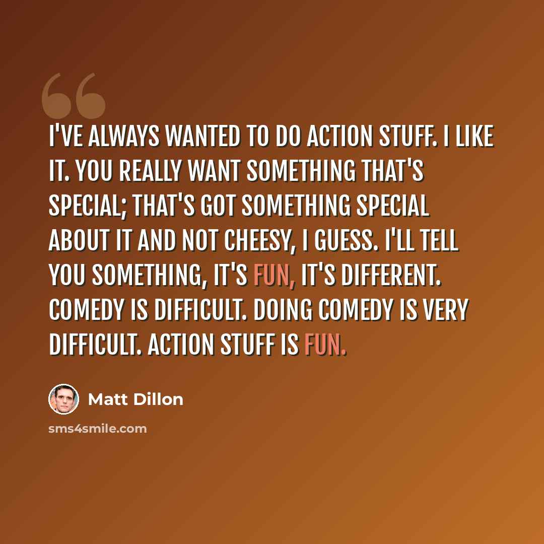 “I've always wanted to do action stuff. I like it. You really want something that's special; that's got something special about it and not cheesy, I guess. I'll tell you something, it's fun, it's different. Comedy is difficult. Doing comedy is very difficult. Action stuff is fun.” quote by Matt Dillon