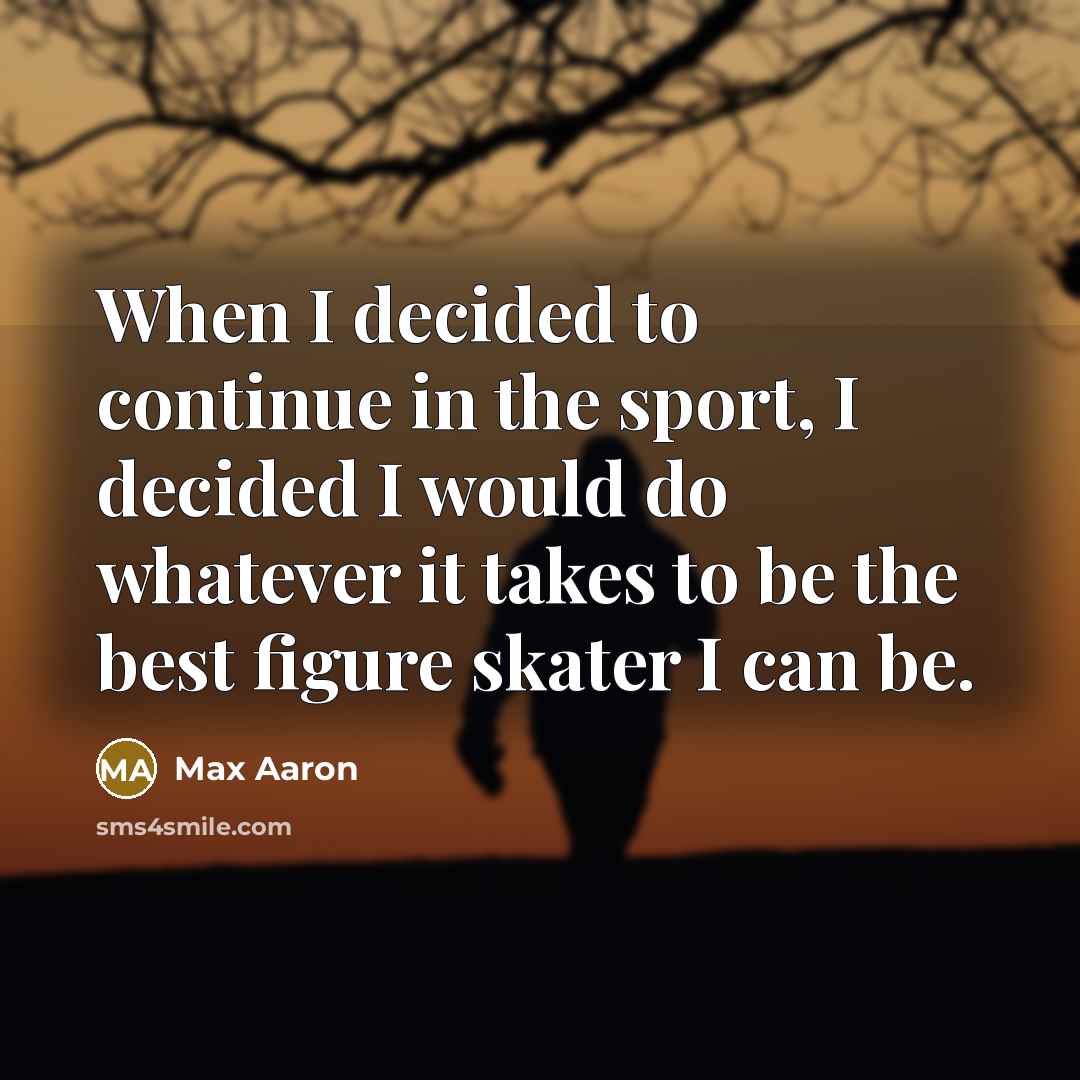 “When I decided to continue in the sport, I decided I would do whatever it takes to be the best figure skater I can be.” quote by Max Aaron