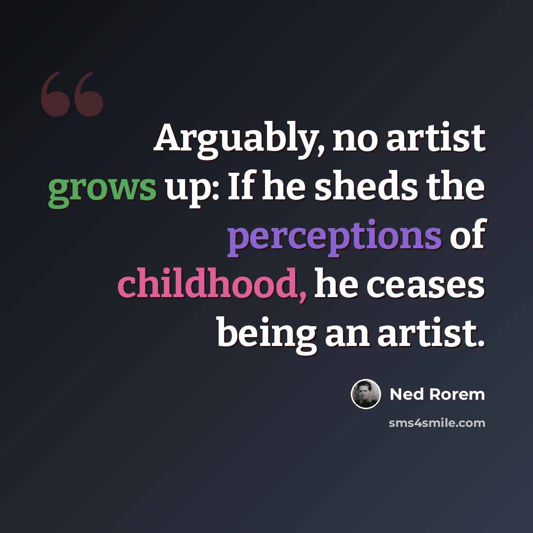 “Arguably, no artist grows up: If he sheds the perceptions of childhood, he ceases being an artist.” quote by Ned Rorem
