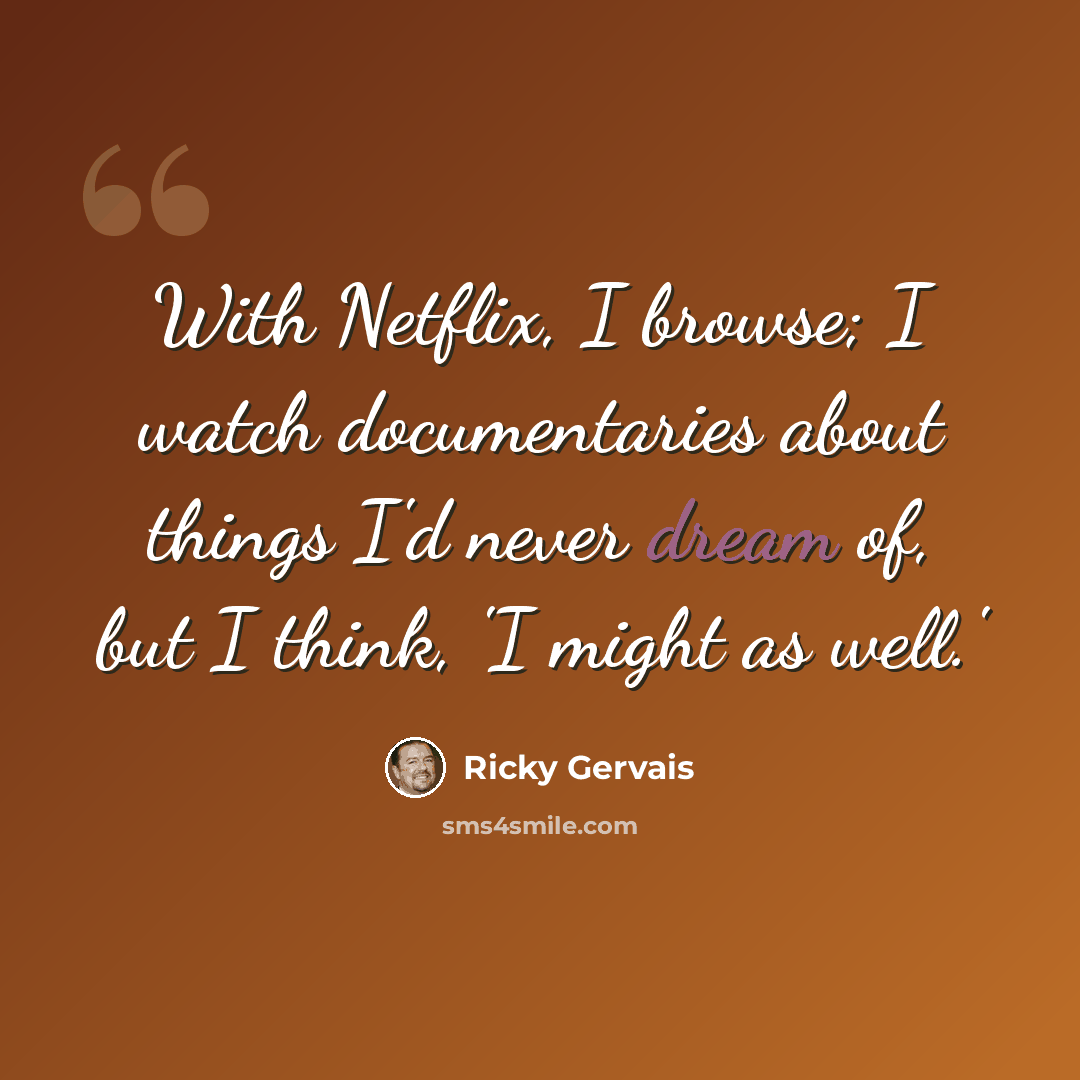 “With Netflix, I browse; I watch documentaries about things I'd never dream of, but I think, 'I might as well.'” quote by Ricky Gervais