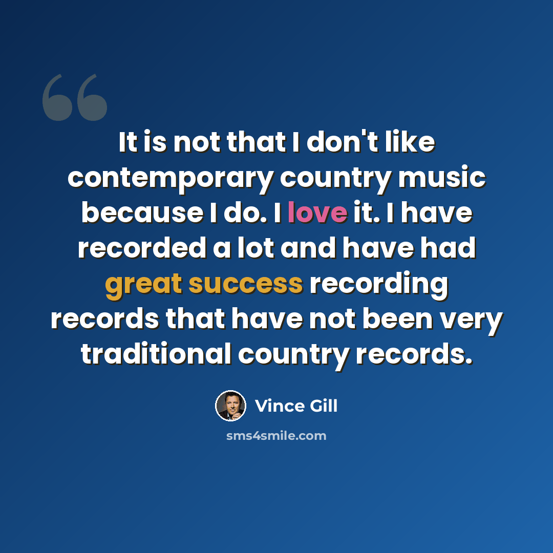 “It is not that I don't like contemporary country music because I do. I love it. I have recorded a lot and have had great success recording records that have not been very traditional country records.” quote by Vince Gill