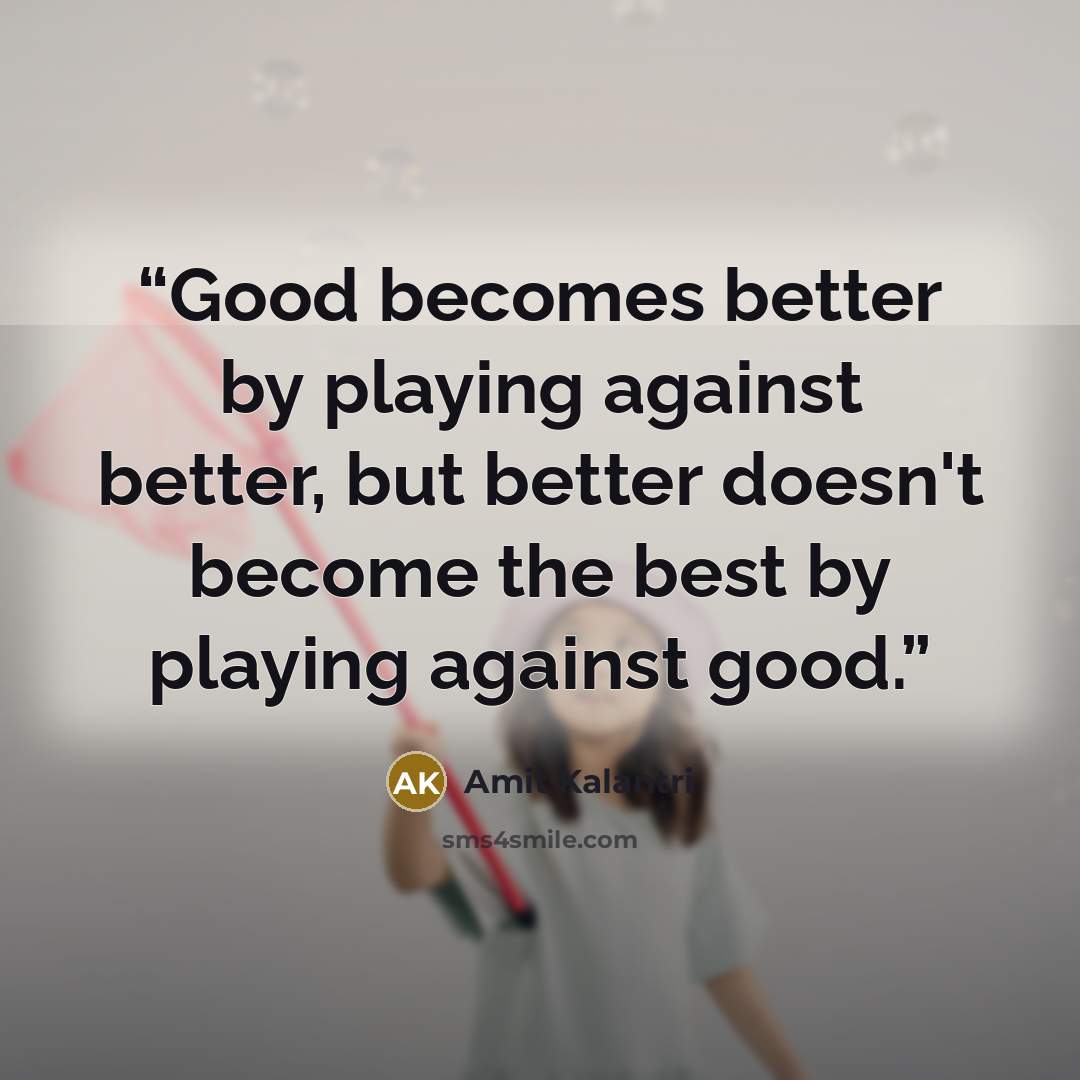 “Good becomes better by playing against better, but better doesn't become the best by playing against good.” quote by Amit Kalantri
