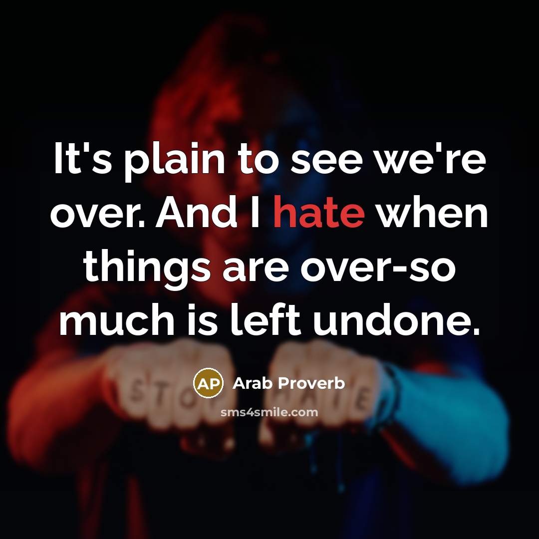“It's plain to see we're over. And I hate when things are over-so much is left undone.” quote by Arab Proverb
