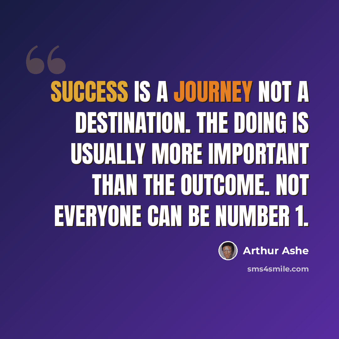 “Success is a journey not a destination. The doing is usually more important than the outcome. Not everyone can be Number 1.” quote by Arthur Ashe