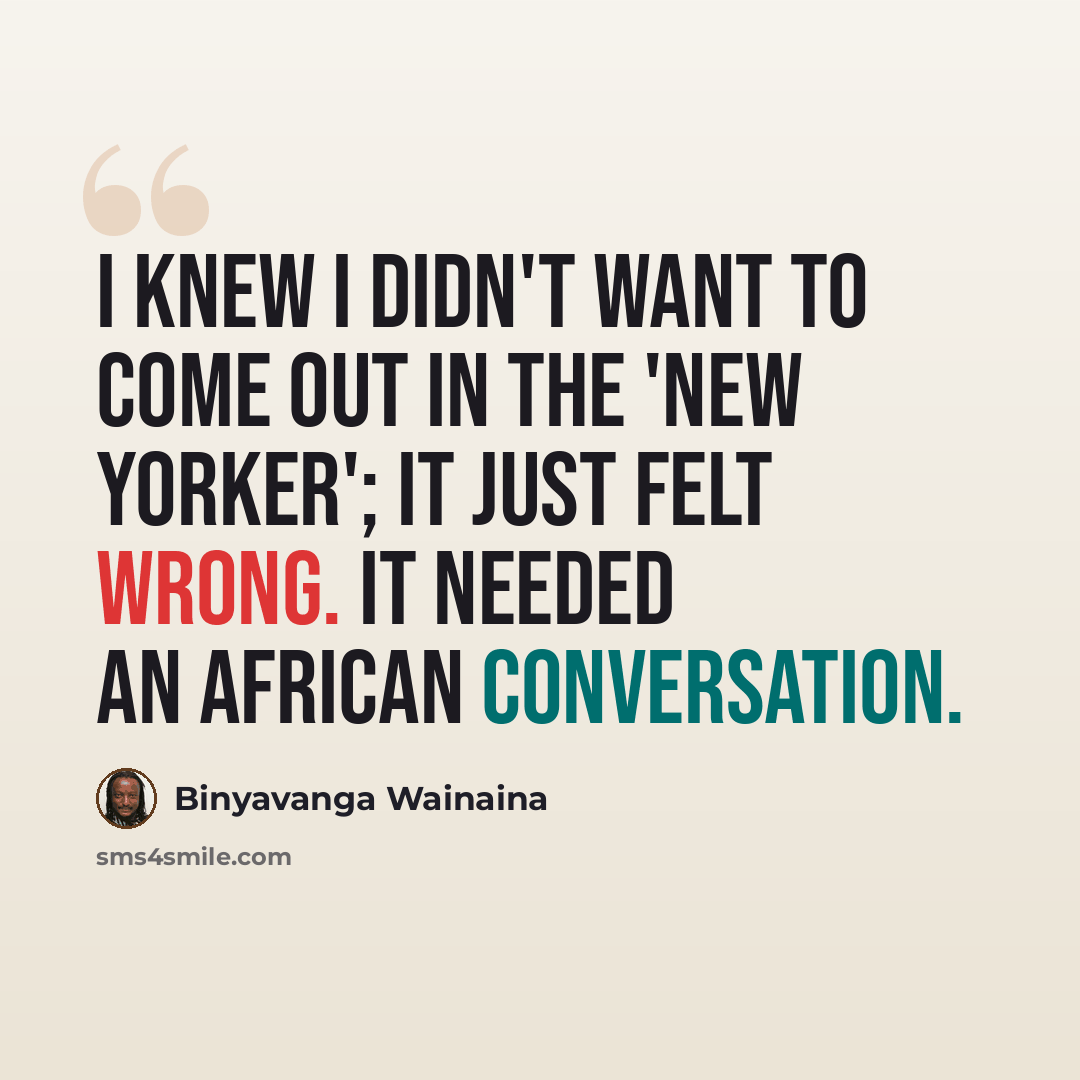 “I knew I didn't want to come out in the 'New Yorker'; it just felt wrong. It needed an African conversation.” quote by Binyavanga Wainaina