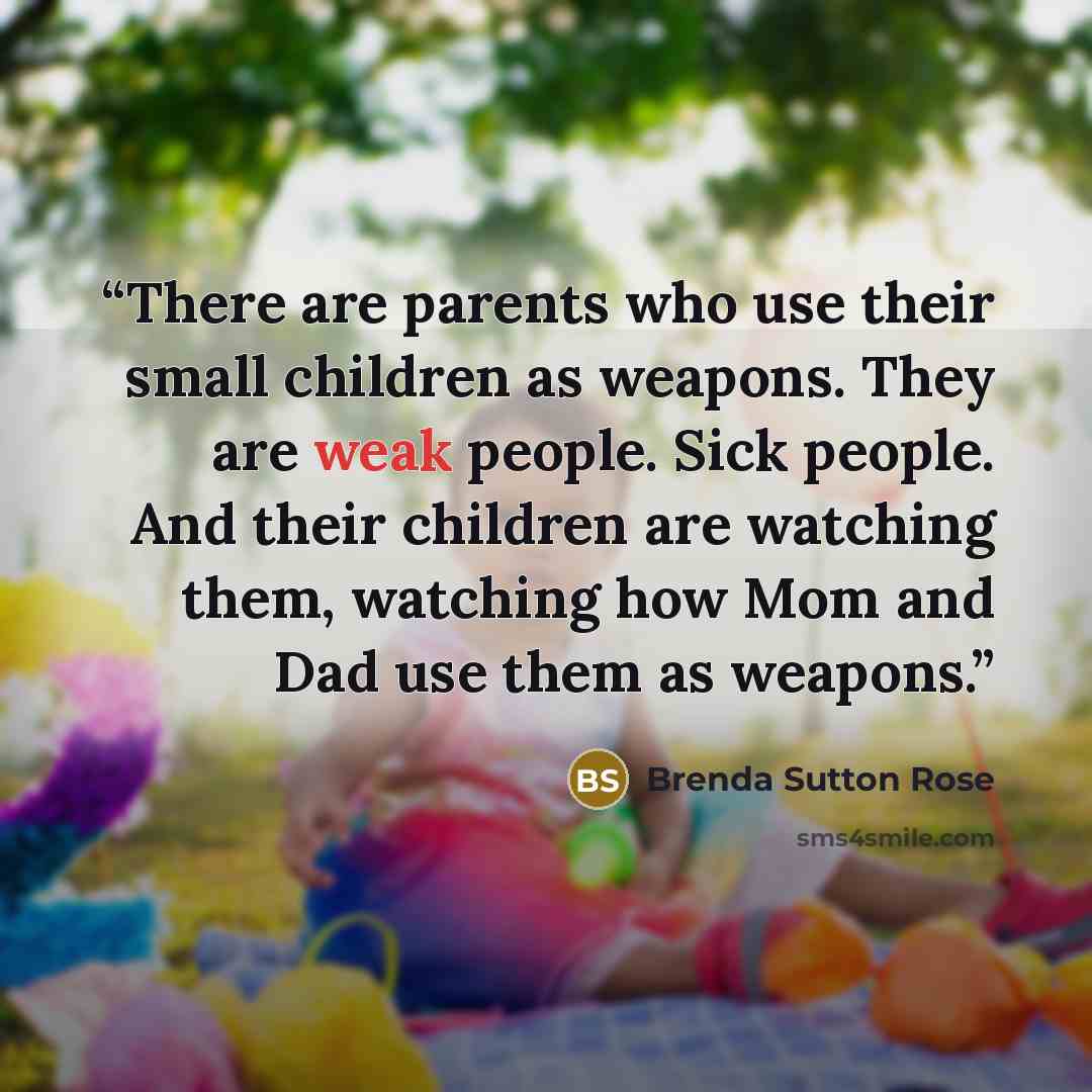 “There are parents who use their small children as weapons. They are weak people. Sick people. And their children are watching them, watching how Mom and Dad use them as weapons.” quote by Brenda Sutton Rose
