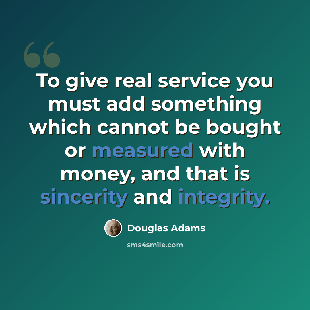 “To give real service you must add something which cannot be bought or measured with money, and that is sincerity and integrity.” quote by Douglas Adams