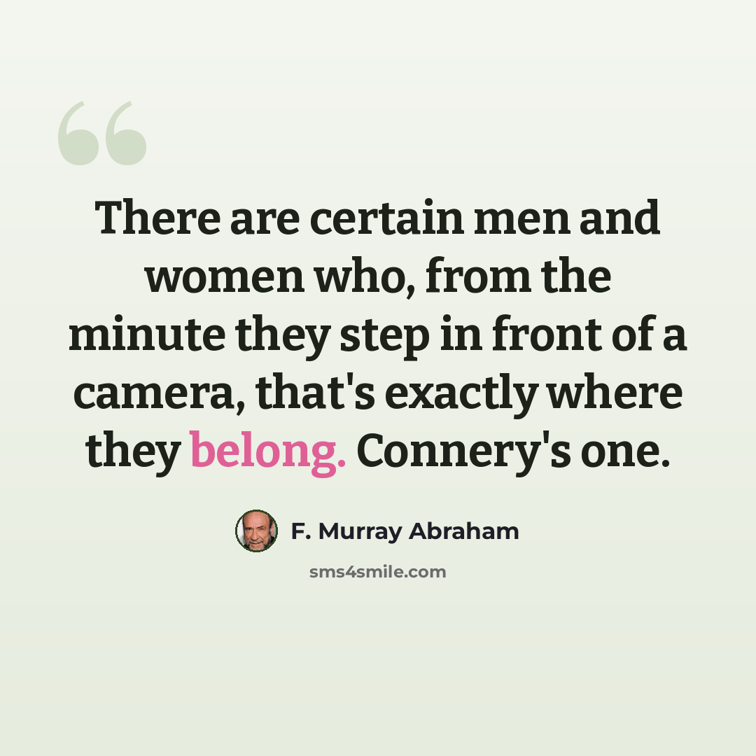 “There are certain men and women who, from the minute they step in front of a camera, that's exactly where they belong. Connery's one.” quote by F. Murray Abraham
