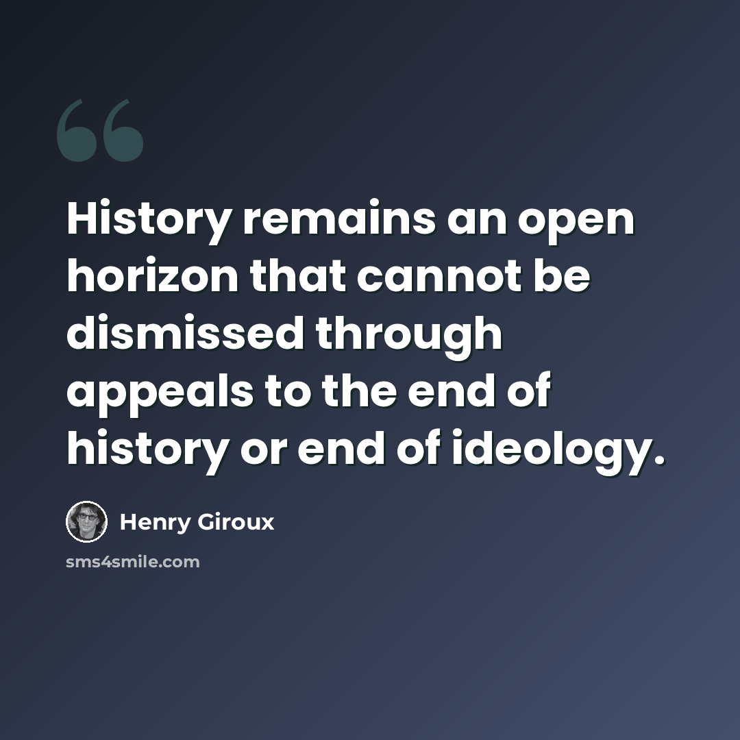 “History remains an open horizon that cannot be dismissed through appeals to the end of history or end of ideology.” quote by Henry Giroux