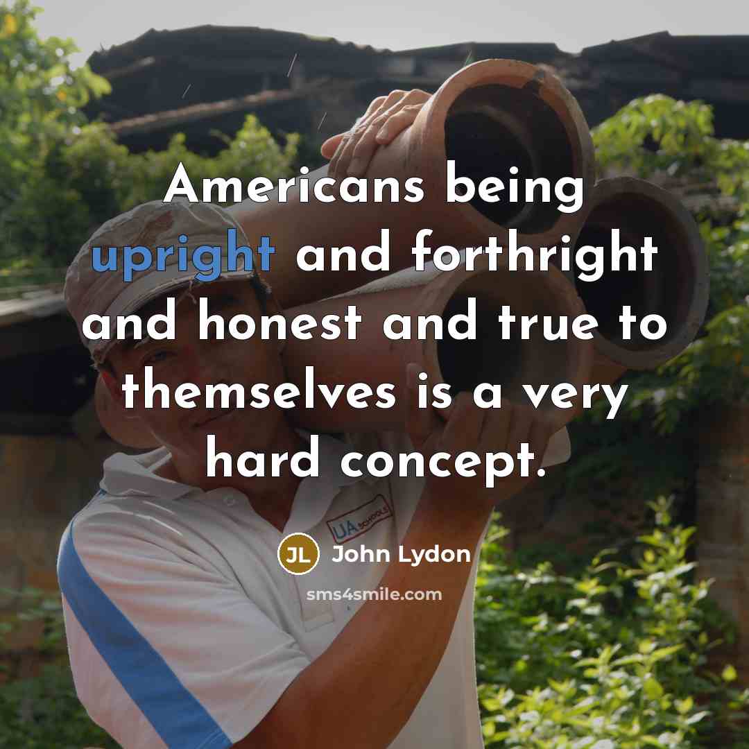 “Americans being upright and forthright and honest and true to themselves is a very hard concept.” quote by John Lydon