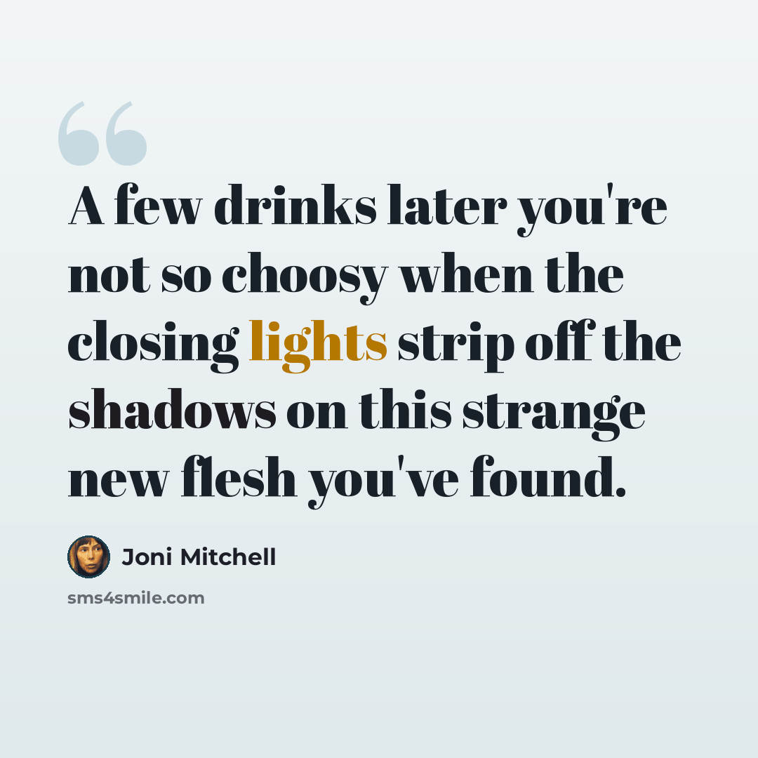“A few drinks later you're not so choosy when the closing lights strip off the shadows on this strange new flesh you've found.” quote by Joni Mitchell