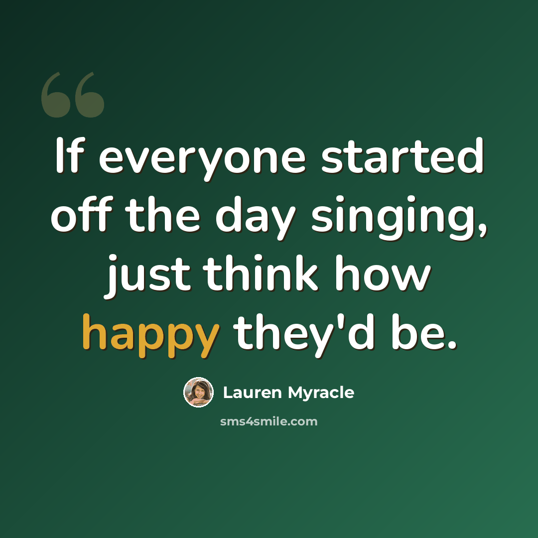 “If everyone started off the day singing, just think how happy they'd be.” quote by Lauren Myracle