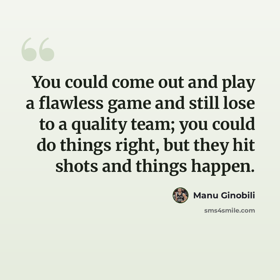 “You could come out and play a flawless game and still lose to a quality team; you could do things right, but they hit shots and things happen.” quote by Manu Ginobili