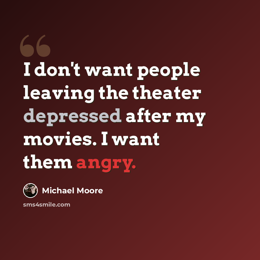 “I don't want people leaving the theater depressed after my movies. I want them angry.” quote by Michael Moore
