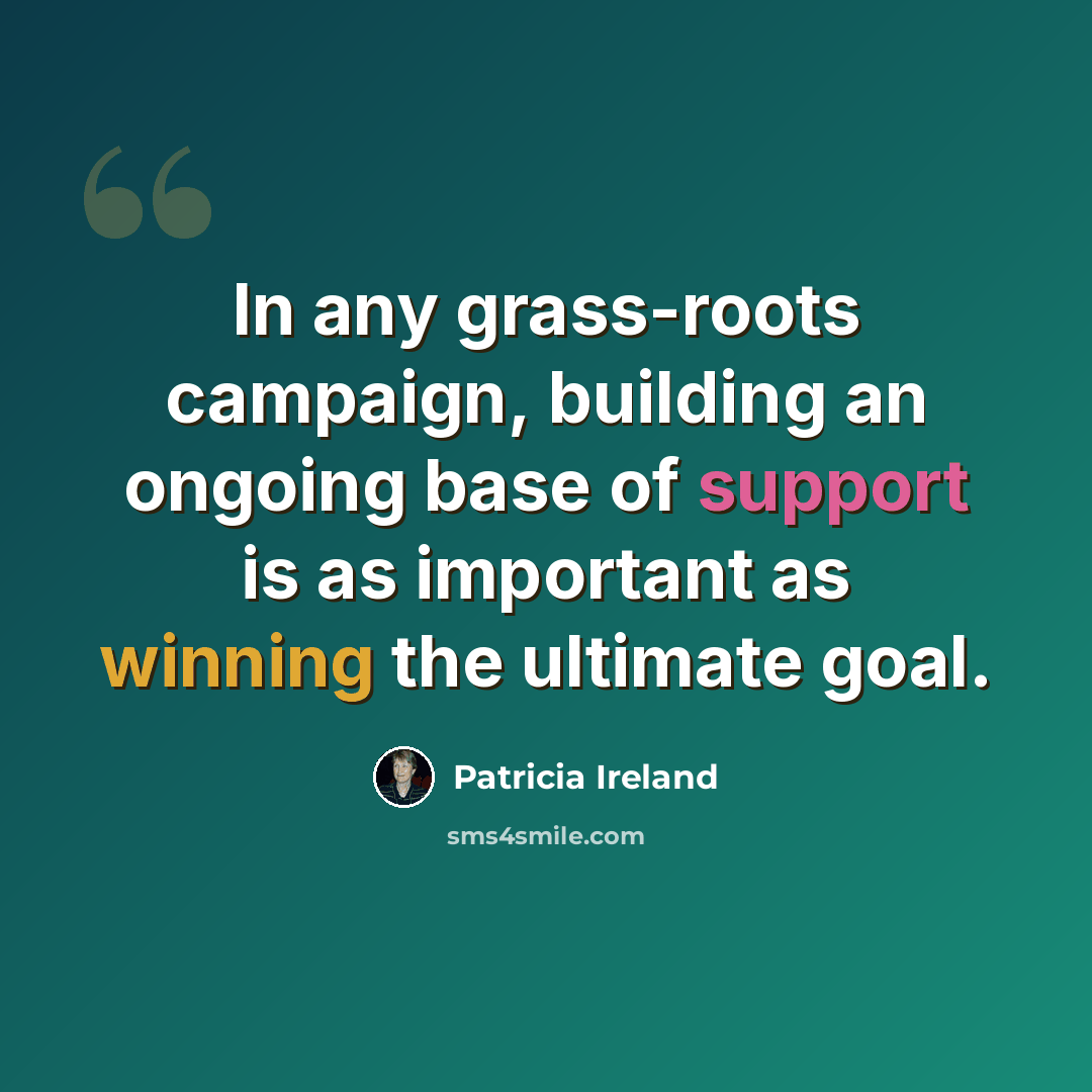 “In any grass-roots campaign, building an ongoing base of support is as important as winning the ultimate goal.” quote by Patricia Ireland