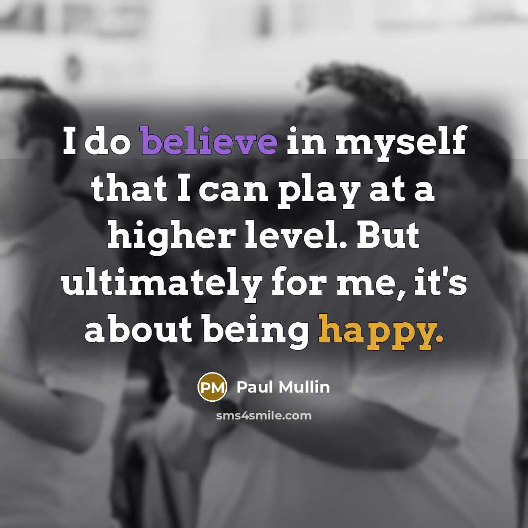 “I do believe in myself that I can play at a higher level. But ultimately for me, it's about being happy.” quote by Paul Mullin