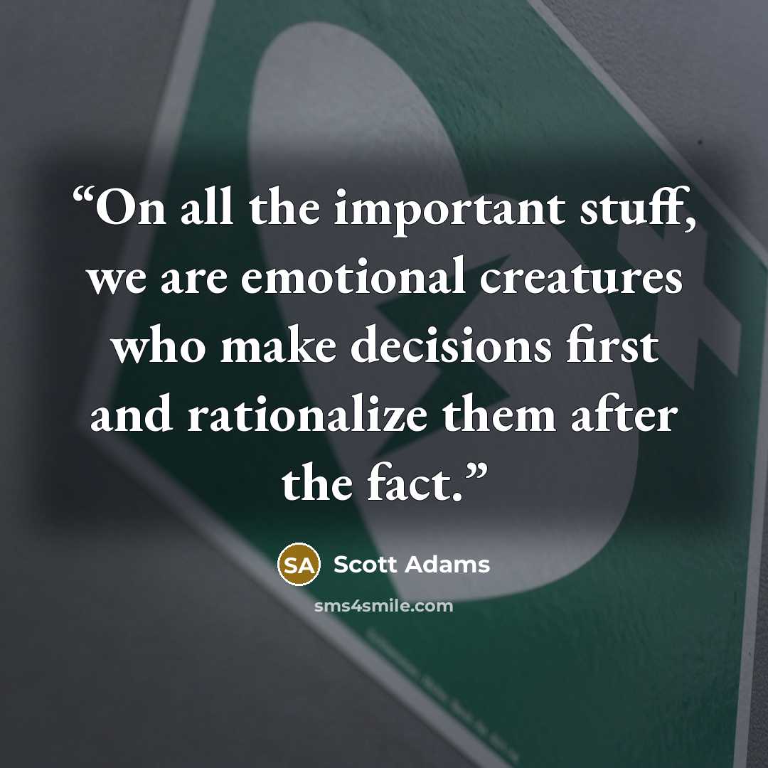 “On all the important stuff, we are emotional creatures who make decisions first and rationalize them after the fact.” quote by Scott Adams
