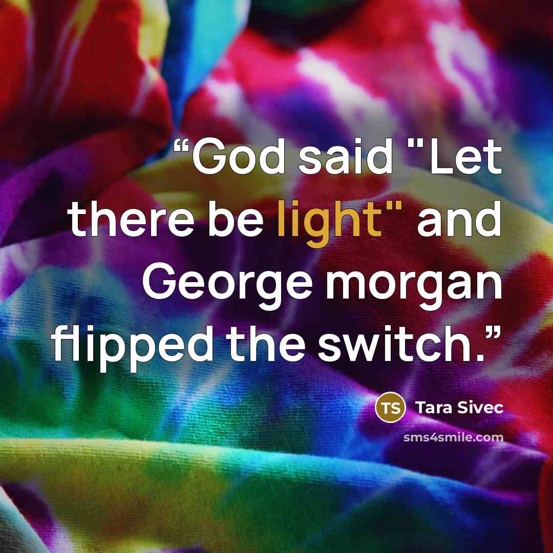 “God said "Let there be light" and George morgan flipped the switch.” quote by Tara Sivec