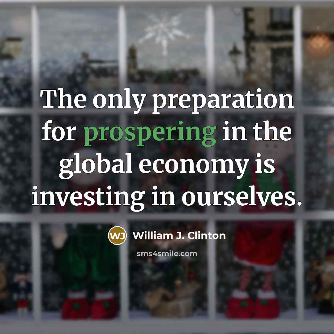 “The only preparation for prospering in the global economy is investing in ourselves.” quote by William J. Clinton