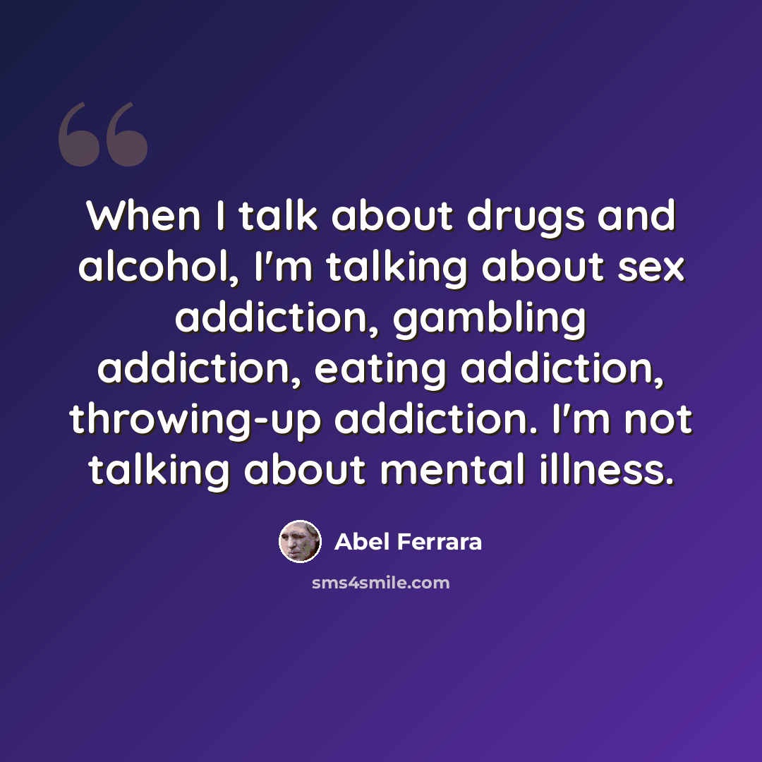 “When I talk about drugs and alcohol, I'm talking about sex addiction, gambling addiction, eating addiction, throwing-up addiction. I'm not talking about mental illness.” quote by Abel Ferrara