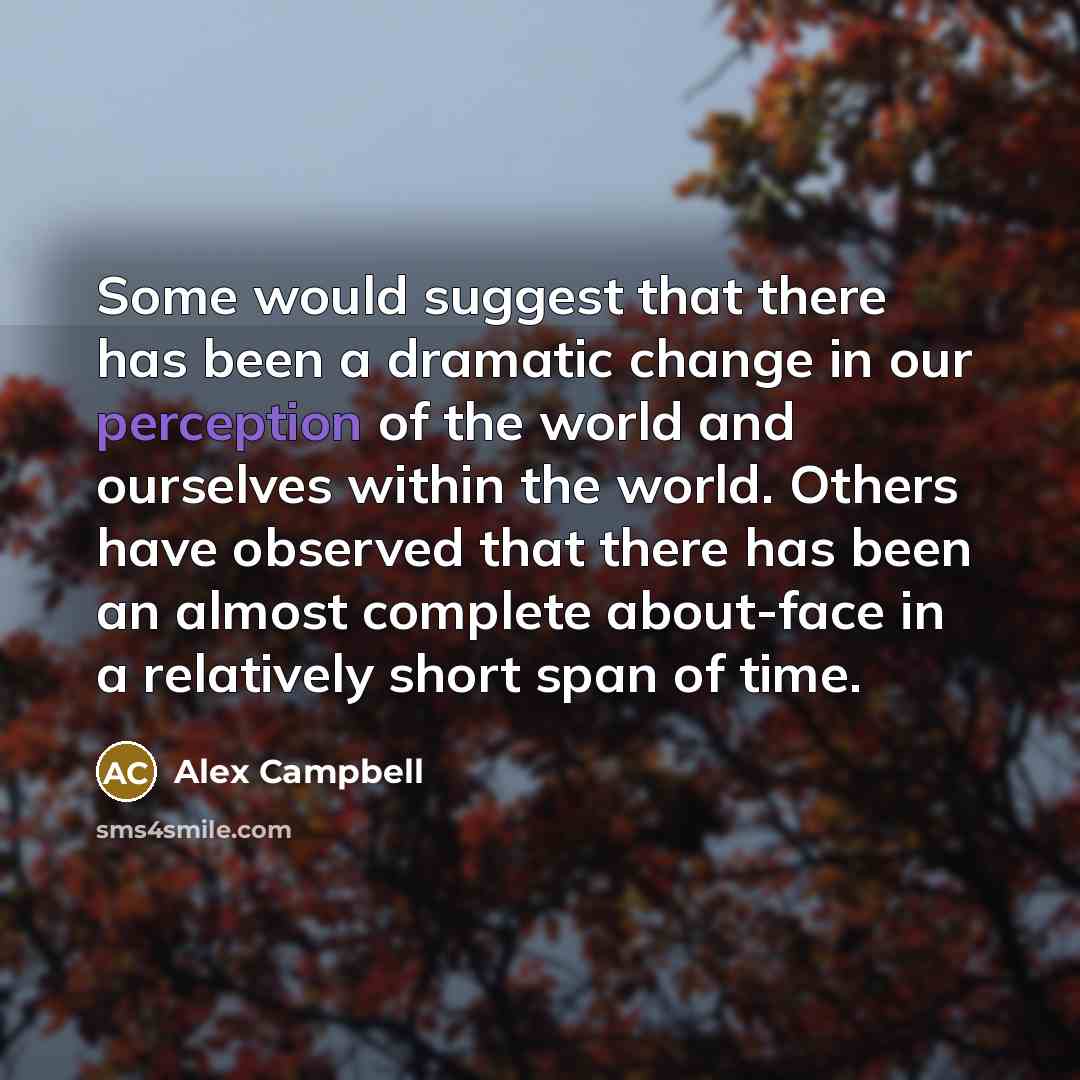 “Some would suggest that there has been a dramatic change in our perception of the world and ourselves within the world. Others have observed that there has been an almost complete about-face in a relatively short span of time.” quote by Alex Campbell