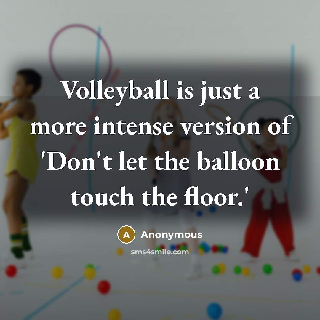 “Volleyball is just a more intense version of 'Don't let the balloon touch the floor.'” quote by Anonymous