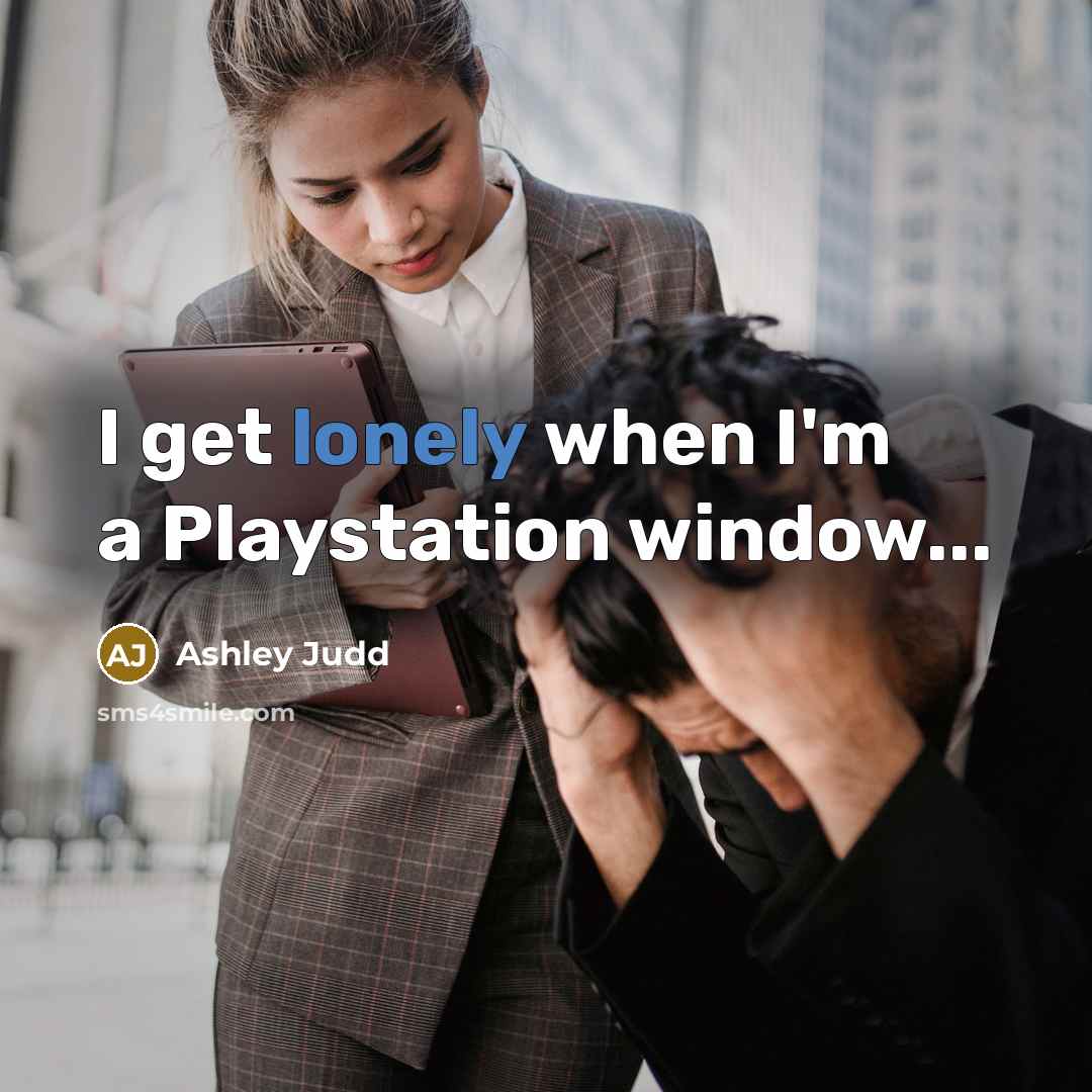 “I get lonely when I'm a Playstation window...” quote by Ashley Judd