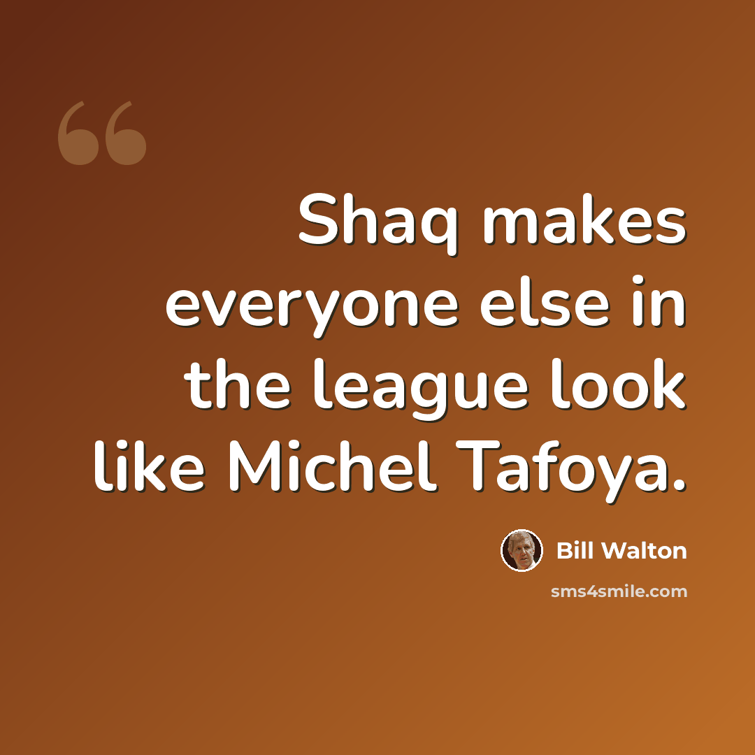 “Shaq makes everyone else in the league look like Michel Tafoya.” quote by Bill Walton