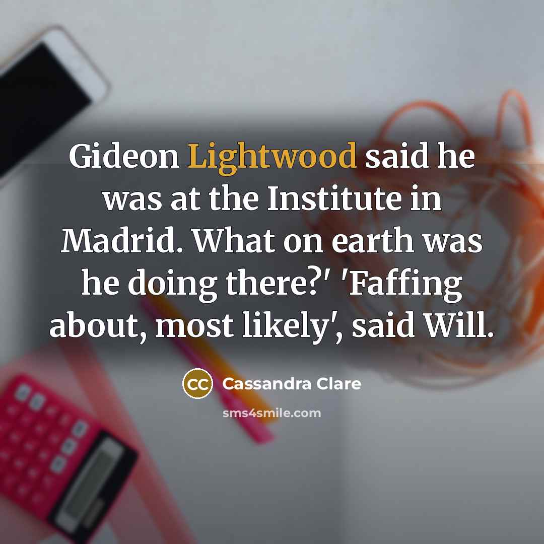 “Gideon Lightwood said he was at the Institute in Madrid. What on earth was he doing there?' 'Faffing about, most likely', said Will.” quote by Cassandra Clare